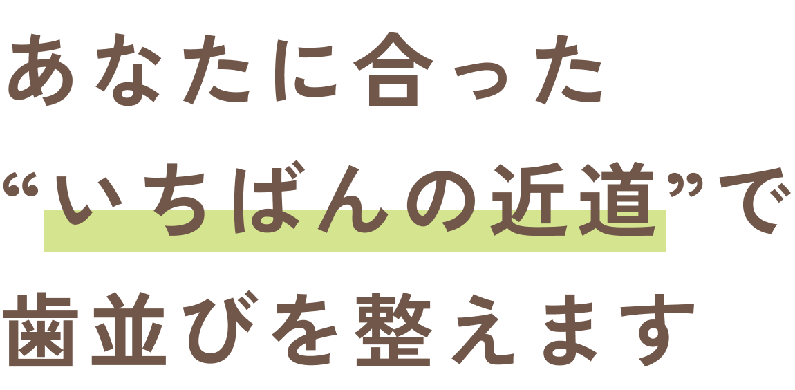 あなたに合った“いちばんの近道”で歯並びを整えます